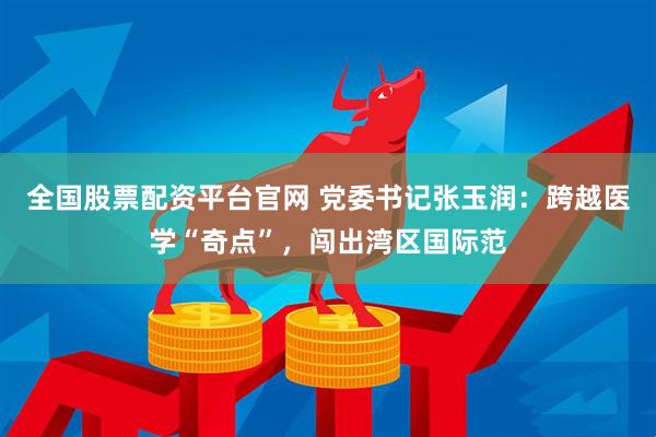 全国股票配资平台官网 党委书记张玉润：跨越医学“奇点”，闯出湾区国际范