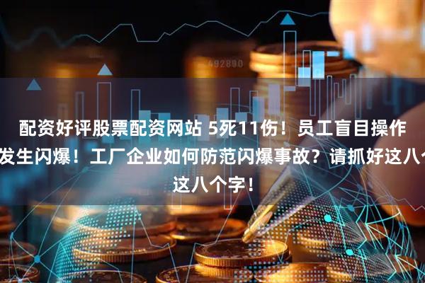 配资好评股票配资网站 5死11伤！员工盲目操作导致发生闪爆！工厂企业如何防范闪爆事故？请抓好这八个字！