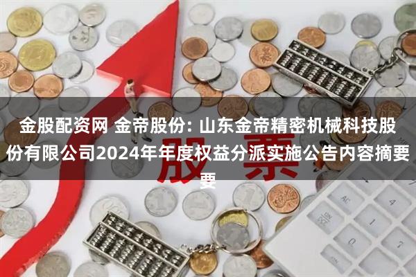 金股配资网 金帝股份: 山东金帝精密机械科技股份有限公司2024年年度权益分派实施公告内容摘要