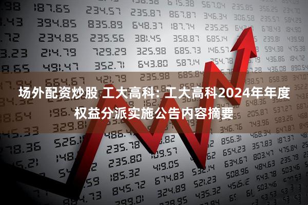 场外配资炒股 工大高科: 工大高科2024年年度权益分派实施公告内容摘要