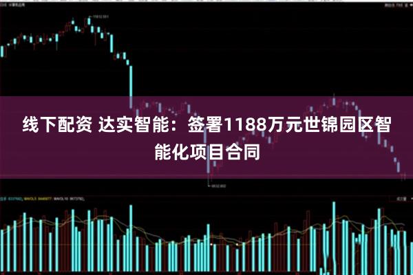 线下配资 达实智能：签署1188万元世锦园区智能化项目合同