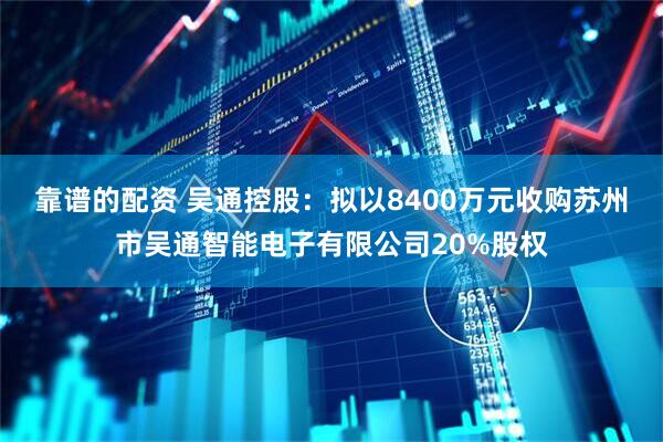 靠谱的配资 吴通控股：拟以8400万元收购苏州市吴通智能电子有限公司20%股权