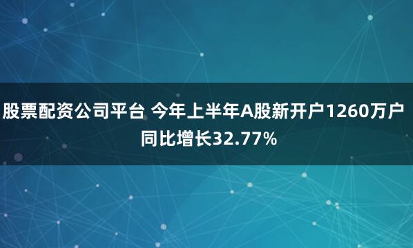 股票配资公司平台 今年上半年A股新开户1260万户  同比增长32.77%