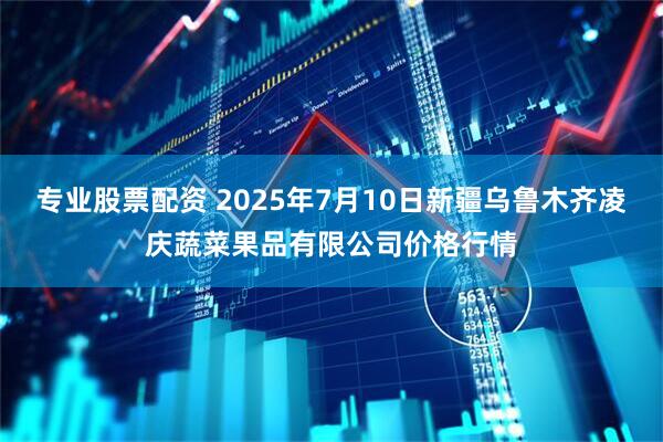 专业股票配资 2025年7月10日新疆乌鲁木齐凌庆蔬菜果品有限公司价格行情