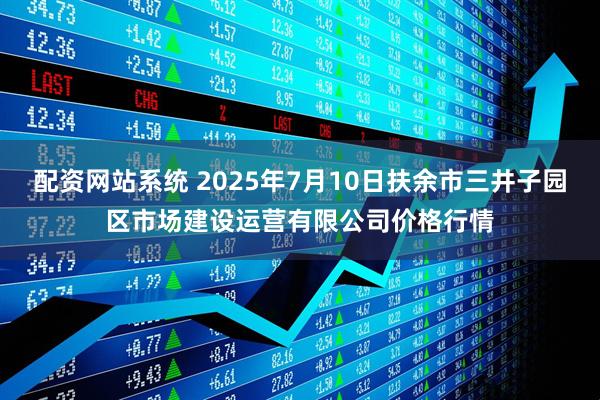 配资网站系统 2025年7月10日扶余市三井子园区市场建设运营有限公司价格行情
