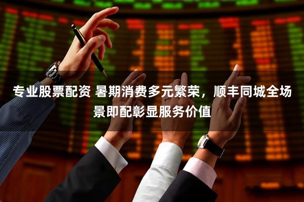 专业股票配资 暑期消费多元繁荣，顺丰同城全场景即配彰显服务价值