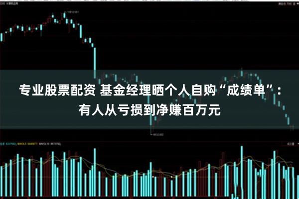 专业股票配资 基金经理晒个人自购“成绩单”：有人从亏损到净赚百万元