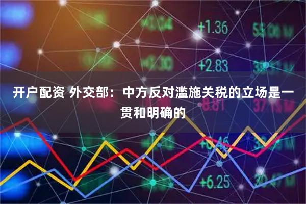 开户配资 外交部：中方反对滥施关税的立场是一贯和明确的