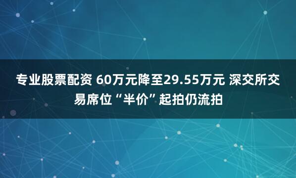 专业股票配资 60万元降至29.55万元 深交所交易席位“半价”起拍仍流拍