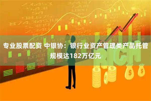 专业股票配资 中银协：银行业资产管理类产品托管规模达182万亿元
