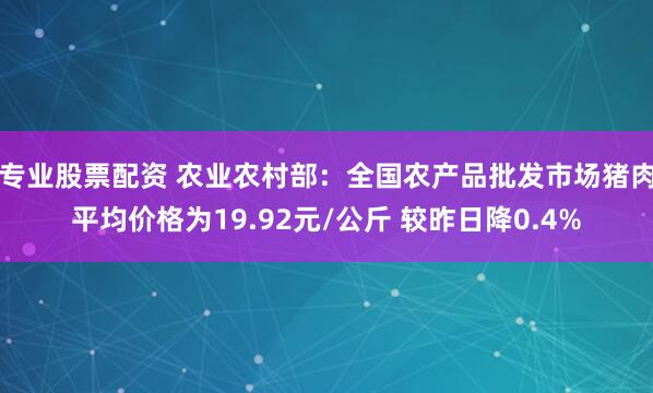 专业股票配资 农业农村部：全国农产品批发市场猪肉平均价格为19.92元/公斤 较昨日降0.4%