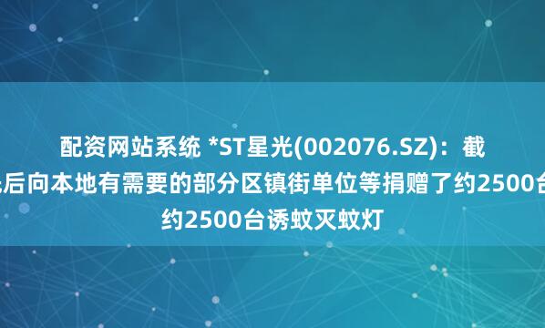 配资网站系统 *ST星光(002076.SZ)：截至8月底已先后向本地有需要的部分区镇街单位等捐赠了约2500台诱蚊灭蚊灯