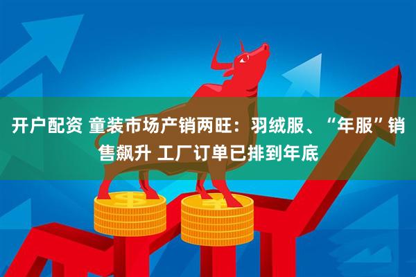开户配资 童装市场产销两旺：羽绒服、“年服”销售飙升 工厂订单已排到年底