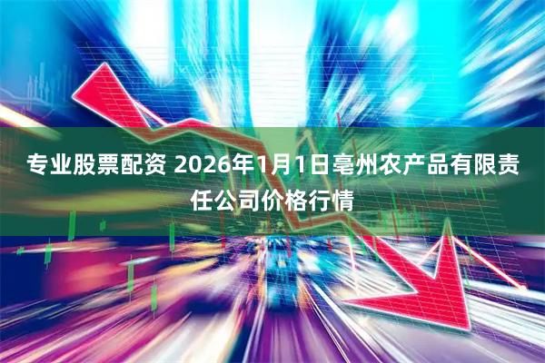 专业股票配资 2026年1月1日亳州农产品有限责任公司价格行情