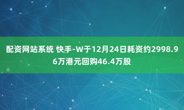 配资网站系统 快手-W于12月24日耗资约2998.96万港元回购46.4万股