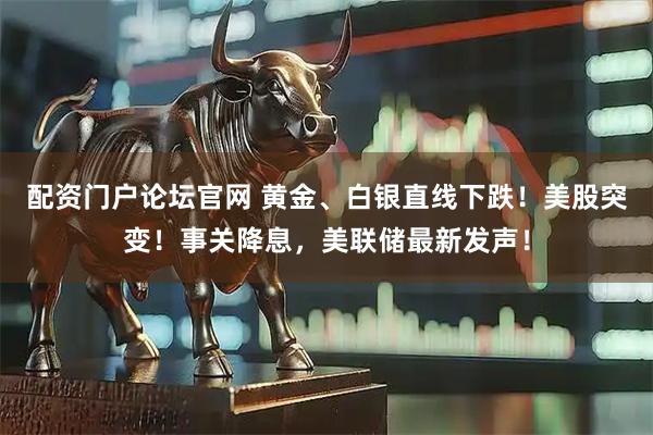 配资门户论坛官网 黄金、白银直线下跌！美股突变！事关降息，美联储最新发声！