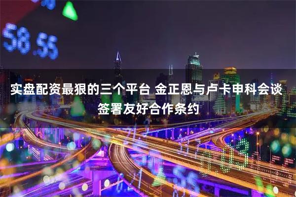 实盘配资最狠的三个平台 金正恩与卢卡申科会谈 签署友好合作条约