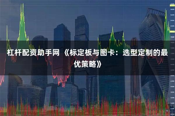 杠杆配资助手网 《标定板与图卡：选型定制的最优策略》