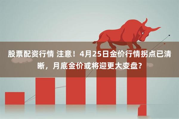股票配资行情 注意！4月25日金价行情拐点已清晰，月底金价或将迎更大变盘？