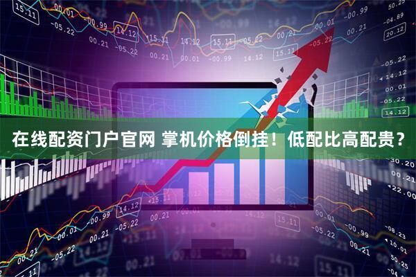 在线配资门户官网 掌机价格倒挂！低配比高配贵？