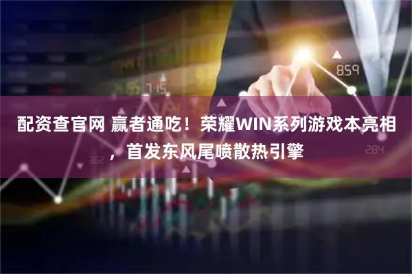 配资查官网 赢者通吃！荣耀WIN系列游戏本亮相，首发东风尾喷散热引擎