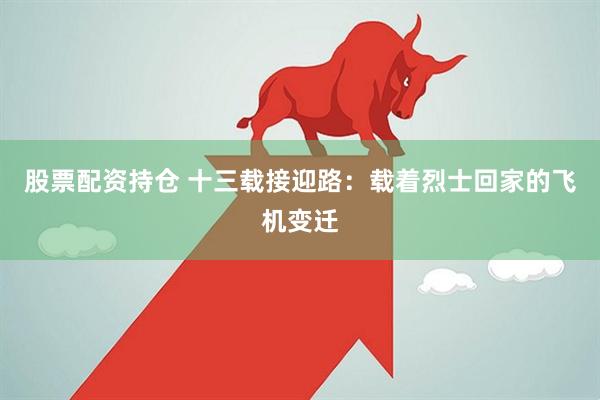 股票配资持仓 十三载接迎路：载着烈士回家的飞机变迁