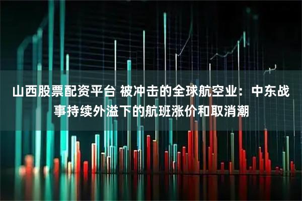 山西股票配资平台 被冲击的全球航空业：中东战事持续外溢下的航班涨价和取消潮