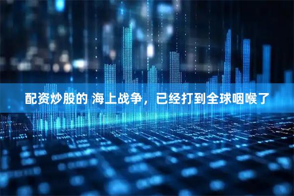 配资炒股的 海上战争，已经打到全球咽喉了