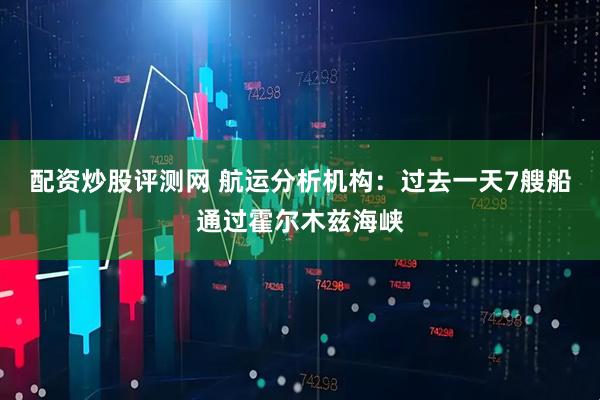 配资炒股评测网 航运分析机构：过去一天7艘船通过霍尔木兹海峡