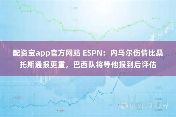 配资宝app官方网站 ESPN：内马尔伤情比桑托斯通报更重，巴西队将等他报到后评估