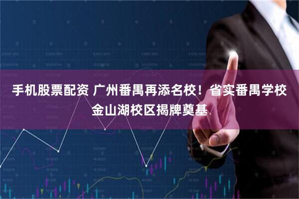 手机股票配资 广州番禺再添名校！省实番禺学校金山湖校区揭牌奠基