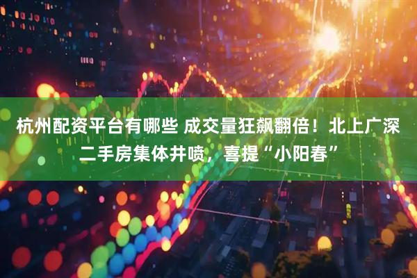 杭州配资平台有哪些 成交量狂飙翻倍！北上广深二手房集体井喷，喜提“小阳春”