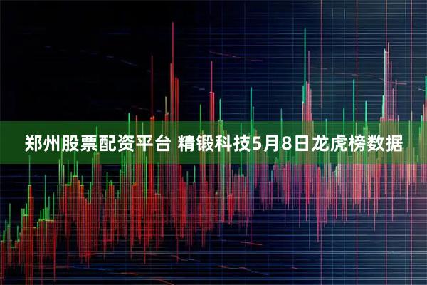 郑州股票配资平台 精锻科技5月8日龙虎榜数据