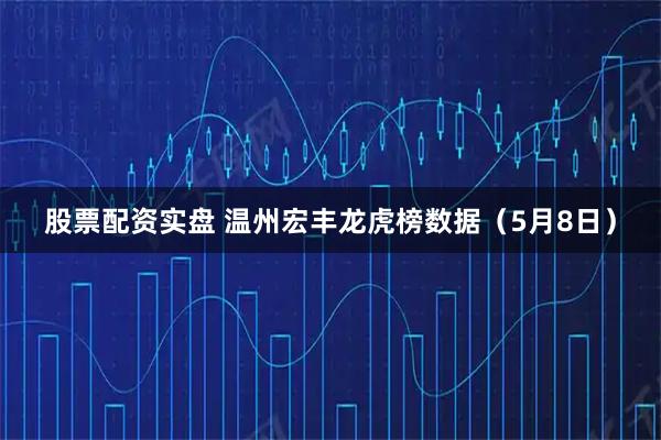 股票配资实盘 温州宏丰龙虎榜数据（5月8日）